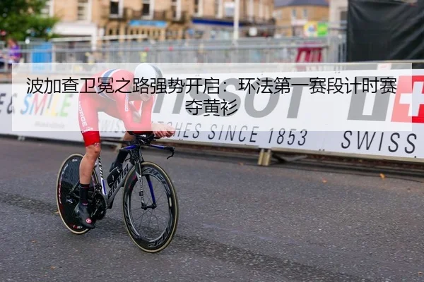 波加查卫冕之路强势开启：环法第一赛段计时赛夺黄衫