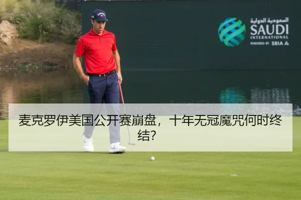 麦克罗伊美国公开赛崩盘，十年无冠魔咒何时终结？