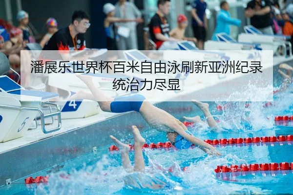 潘展乐世界杯百米自由泳刷新亚洲纪录 统治力尽显