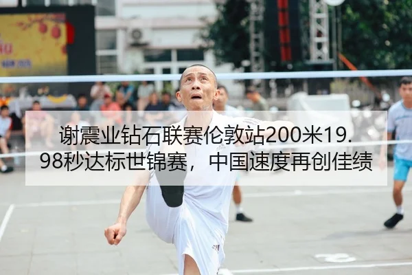 谢震业钻石联赛伦敦站200米19.98秒达标世锦赛，中国速度再创佳绩