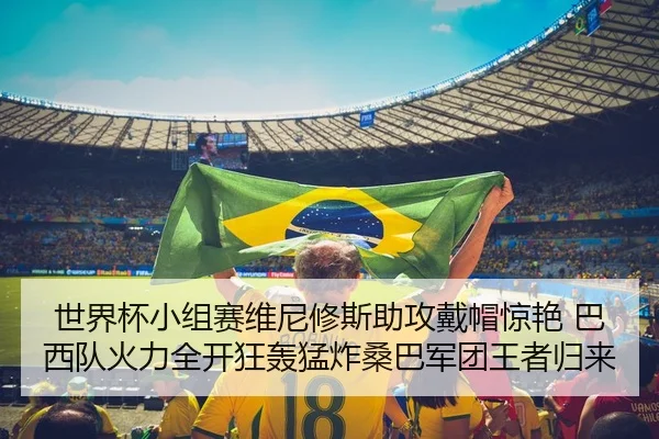 世界杯小组赛维尼修斯助攻戴帽惊艳 巴西队火力全开狂轰猛炸桑巴军团王者归来